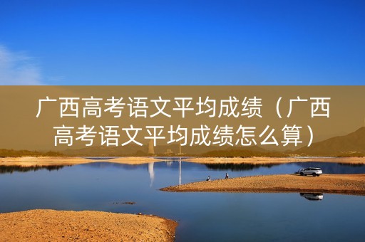 广西高考语文平均成绩（广西高考语文平均成绩怎么算）
