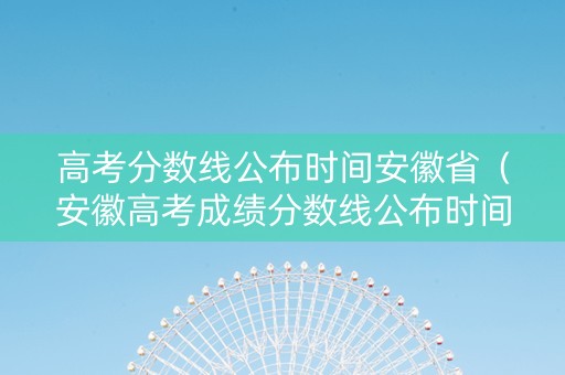 高考分数线公布时间安徽省（安徽高考成绩分数线公布时间）