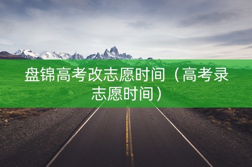 盘锦高考改志愿时间（高考录志愿时间）