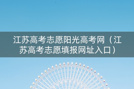 江苏高考志愿阳光高考网（江苏高考志愿填报网址入口）