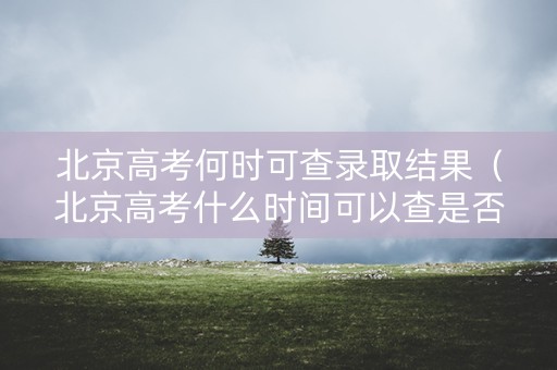北京高考何时可查录取结果（北京高考什么时间可以查是否录取）