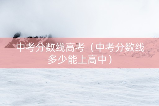 中考分数线高考（中考分数线多少能上高中）