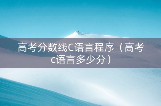 高考分数线C语言程序（高考c语言多少分）