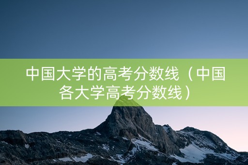 中国大学的高考分数线（中国各大学高考分数线）