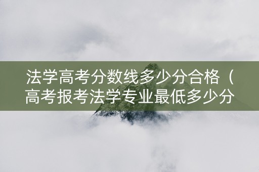 法学高考分数线多少分合格（高考报考法学专业最低多少分）