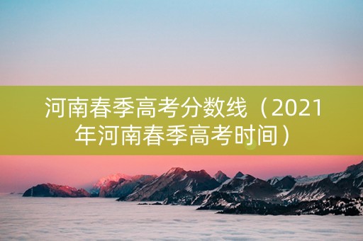 河南春季高考分数线（2021年河南春季高考时间）