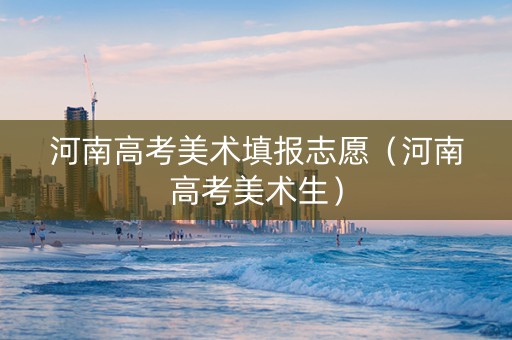 河南高考美术填报志愿（河南高考美术生）