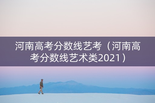 河南高考分数线艺考（河南高考分数线艺术类2021）