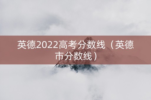 英德2022高考分数线（英德市分数线）