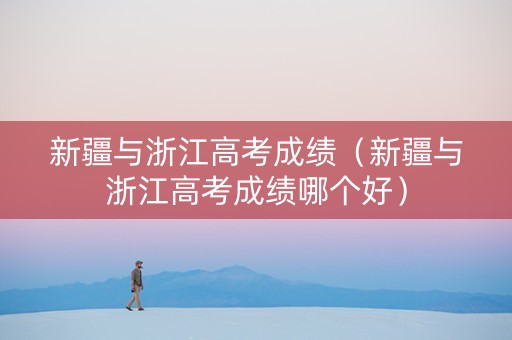 新疆与浙江高考成绩（新疆与浙江高考成绩哪个好）