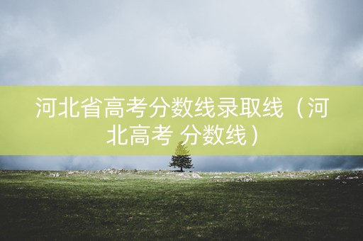 河北省高考分数线录取线（河北高考 分数线）