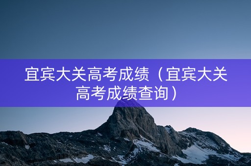 宜宾大关高考成绩（宜宾大关高考成绩查询）