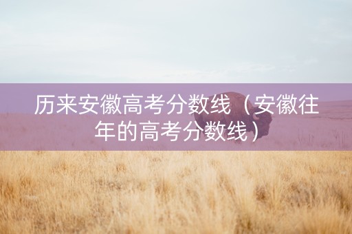 历来安徽高考分数线（安徽往年的高考分数线）