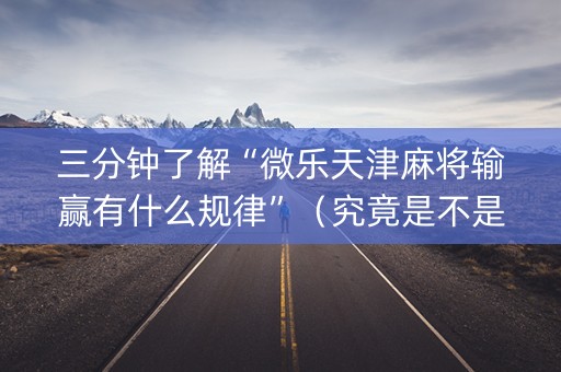三分钟了解“微乐天津麻将输赢有什么规律”（究竟是不是有挂)