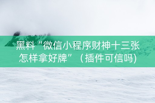 黑料“微信小程序财神十三张怎样拿好牌”（插件可信吗)