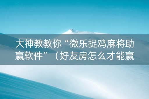 大神教教你“微乐捉鸡麻将助赢软件”（好友房怎么才能赢)