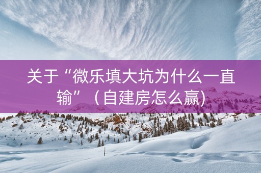 关于“微乐填大坑为什么一直输”（自建房怎么赢)