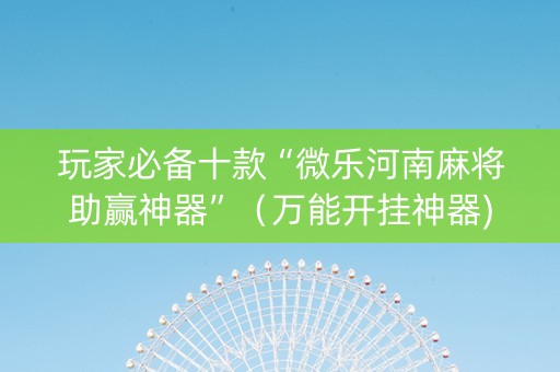 玩家必备十款“微乐河南麻将助赢神器”（万能开挂神器)
