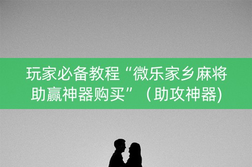 玩家必备教程“微乐家乡麻将助赢神器购买”（助攻神器)