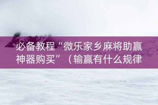 必备教程“微乐家乡麻将助赢神器购买”（输赢有什么规律)