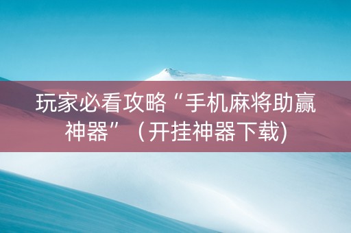 玩家必看攻略“手机麻将助赢神器”（开挂神器下载)