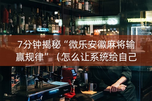 7分钟揭秘“微乐安徽麻将输赢规律”（怎么让系统给自己好牌)