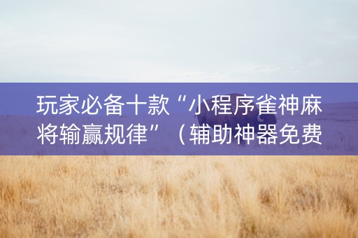 玩家必备十款“小程序雀神麻将输赢规律”（辅助神器免费)