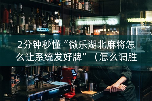 2分钟秒懂“微乐湖北麻将怎么让系统发好牌”（怎么调胜率)