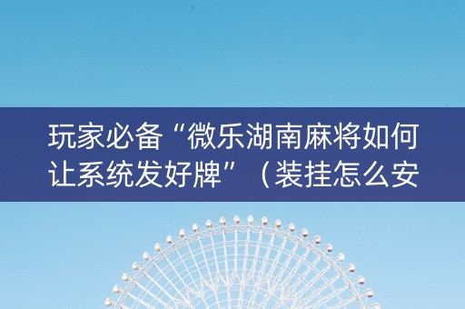 玩家必备“微乐湖南麻将如何让系统发好牌”（装挂怎么安装)