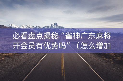 必看盘点揭秘“雀神广东麻将开会员有优势吗”（怎么增加胜率)