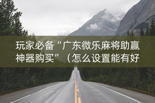 玩家必备“广东微乐麻将助赢神器购买”（怎么设置能有好牌)
