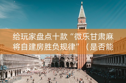 给玩家盘点十款“微乐甘肃麻将自建房胜负规律”（是否能开挂)