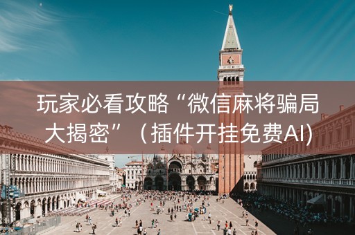 玩家必看攻略“微信麻将骗局大揭密”（插件开挂免费AI)