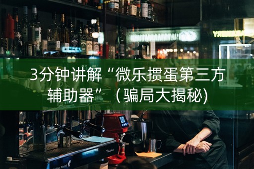 3分钟讲解“微乐掼蛋第三方辅助器”（骗局大揭秘)