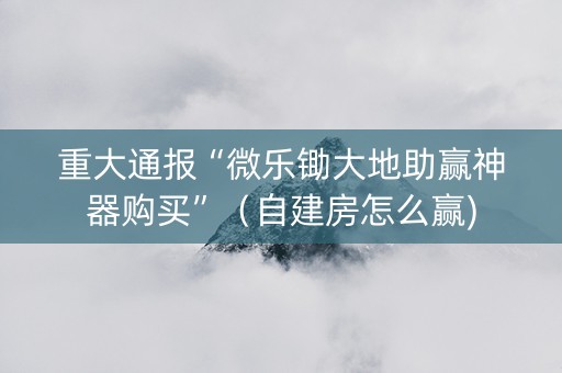 重大通报“微乐锄大地助赢神器购买”（自建房怎么赢)