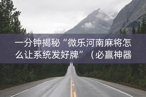 一分钟揭秘“微乐河南麻将怎么让系统发好牌”（必赢神器免费安装)