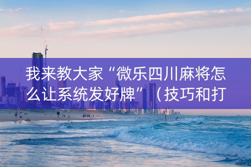 我来教大家“微乐四川麻将怎么让系统发好牌”（技巧和打好牌方法)