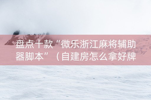 盘点十款“微乐浙江麻将辅助器脚本”（自建房怎么拿好牌)