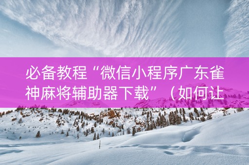 必备教程“微信小程序广东雀神麻将辅助器下载”（如何让系统发好牌)