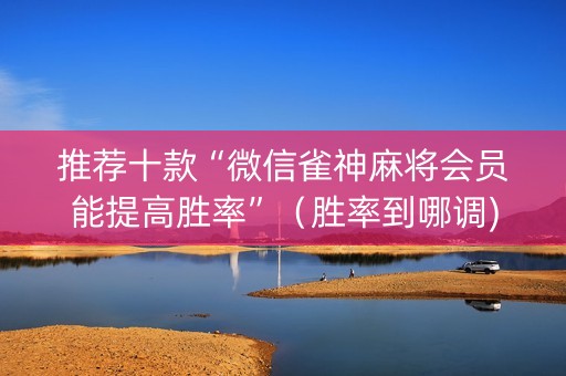 推荐十款“微信雀神麻将会员能提高胜率”（胜率到哪调)