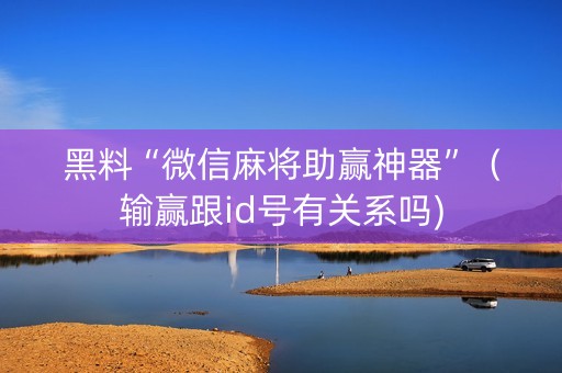 黑料“微信麻将助赢神器”（输赢跟id号有关系吗)