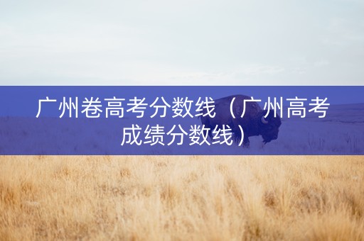 广州卷高考分数线（广州高考成绩分数线）