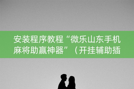 安装程序教程“微乐山东手机麻将助赢神器”（开挂辅助插件)