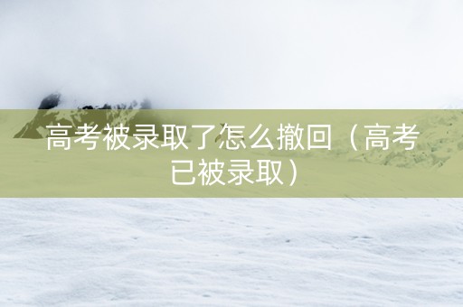 高考被录取了怎么撤回（高考已被录取）