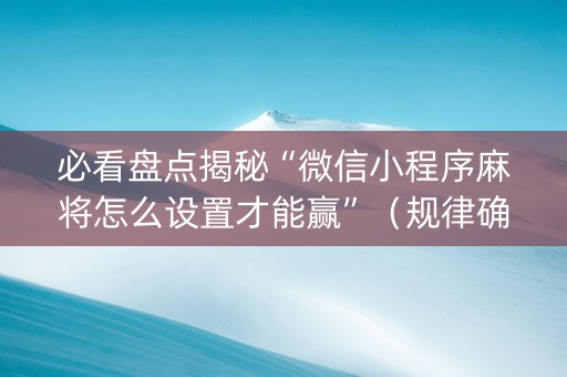 必看盘点揭秘“微信小程序麻将怎么设置才能赢”（规律确实有挂)