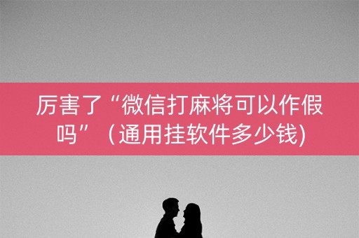 厉害了“微信打麻将可以作假吗”（通用挂软件多少钱)