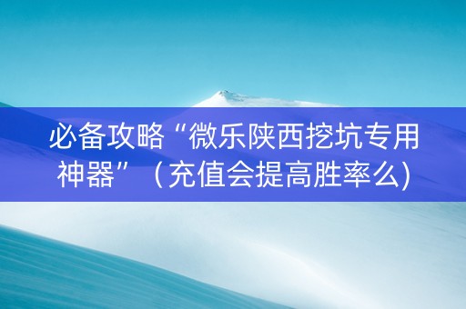 必备攻略“微乐陕西挖坑专用神器”（充值会提高胜率么)
