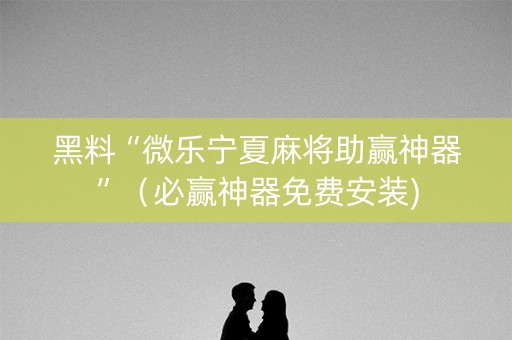 黑料“微乐宁夏麻将助赢神器”（必赢神器免费安装)