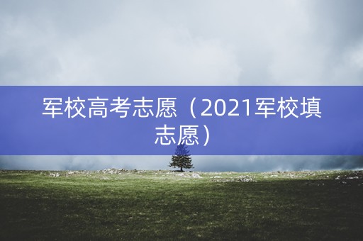 军校高考志愿（2021军校填志愿）