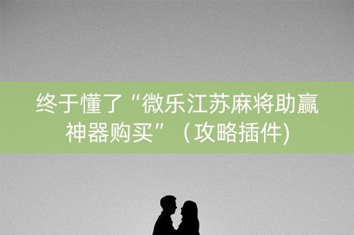 终于懂了“微乐江苏麻将助赢神器购买”（攻略插件)